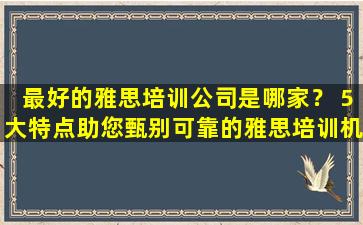 最好的雅思培训公司是哪家？ 5大特点助您甄别可靠的雅思培训机构